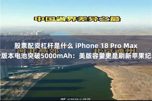 股票配资杠杆是什么 iPhone 18 Pro Max全版本电池突破5000mAh：美版容量更是刷新苹果纪录