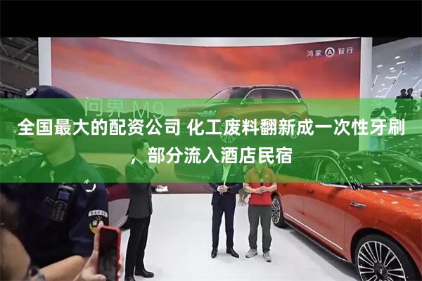 全国最大的配资公司 化工废料翻新成一次性牙刷，部分流入酒店民宿