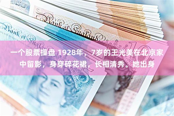 一个股票操盘 1928年，7岁的王光美在北京家中留影，身穿碎花裙，长相清秀。她出身