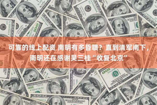 可靠的线上配资 南明有多昏聩？直到清军南下，南明还在感谢吴三桂“收复北京”