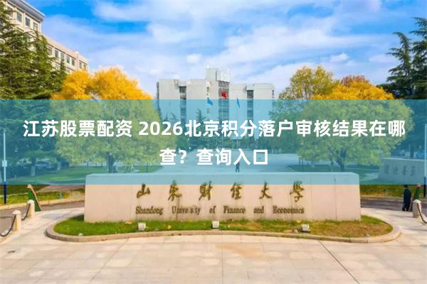 江苏股票配资 2026北京积分落户审核结果在哪查？查询入口