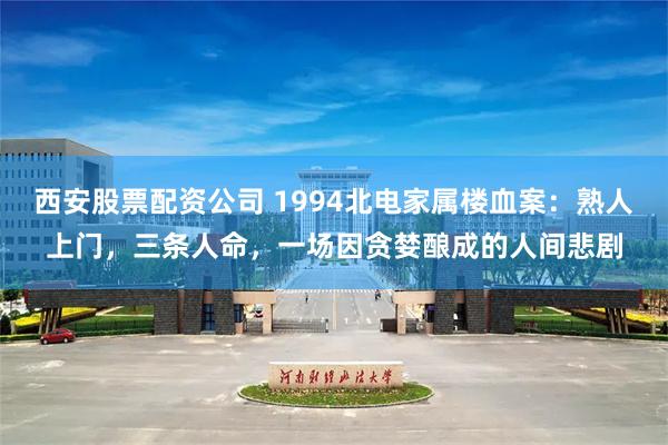西安股票配资公司 1994北电家属楼血案：熟人上门，三条人命，一场因贪婪酿成的人间悲剧