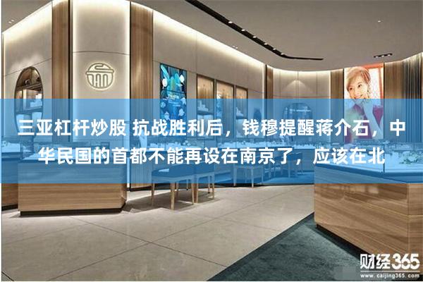三亚杠杆炒股 抗战胜利后，钱穆提醒蒋介石，中华民国的首都不能再设在南京了，应该在北