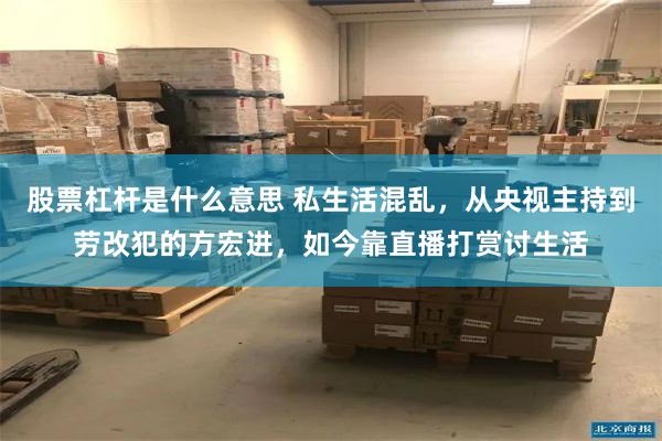 股票杠杆是什么意思 私生活混乱，从央视主持到劳改犯的方宏进，如今靠直播打赏讨生活