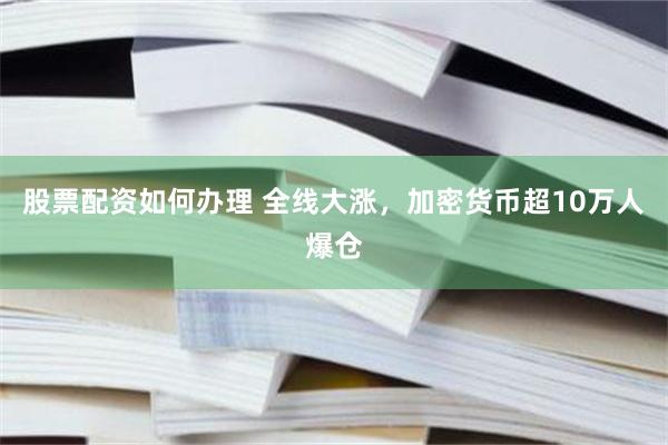 股票配资如何办理 全线大涨，加密货币超10万人爆仓