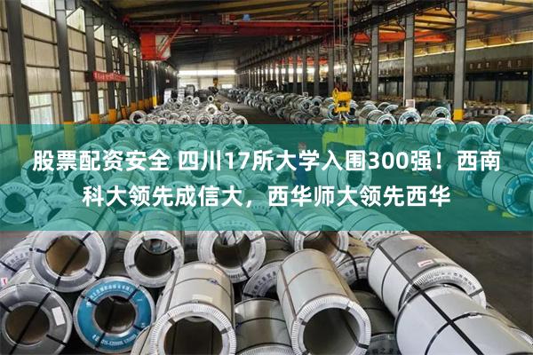 股票配资安全 四川17所大学入围300强！西南科大领先成信大，西华师大领先西华