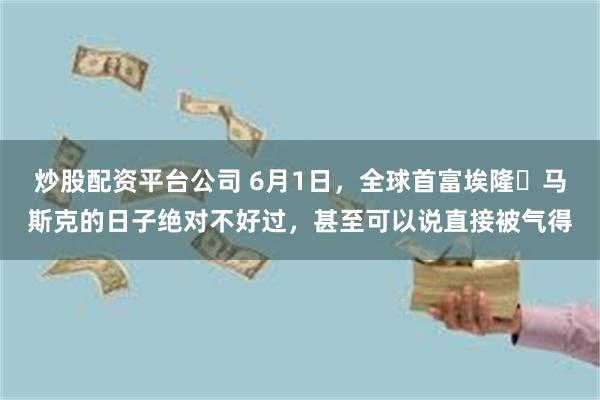 炒股配资平台公司 6月1日，全球首富埃隆・马斯克的日子绝对不好过，甚至可以说直接被气得