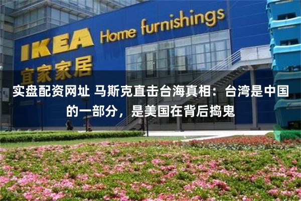 实盘配资网址 马斯克直击台海真相：台湾是中国的一部分，是美国在背后捣鬼
