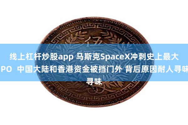 线上杠杆炒股app 马斯克SpaceX冲刺史上最大IPO  中国大陆和香港资金被挡门外 背后原因耐人寻味
