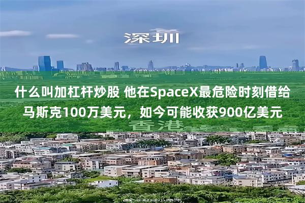什么叫加杠杆炒股 他在SpaceX最危险时刻借给马斯克100万美元，如今可能收获900亿美元