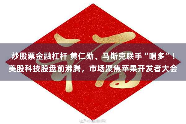 炒股票金融杠杆 黄仁勋、马斯克联手“唱多”！美股科技股盘前沸腾，市场聚焦苹果开发者大会