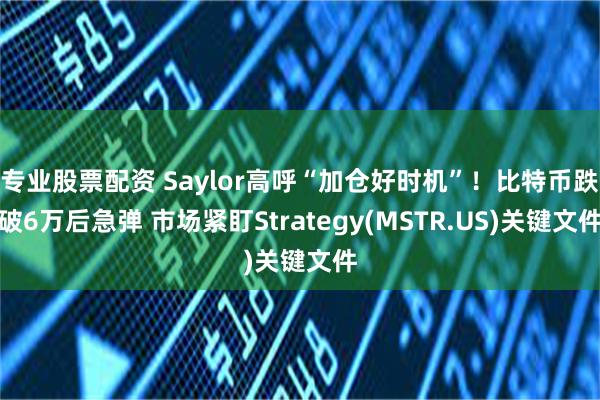 专业股票配资 Saylor高呼“加仓好时机”！比特币跌破6万后急弹 市场紧盯Strategy(MSTR.US)关键文件