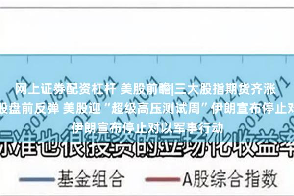 网上证劵配资杠杆 美股前瞻|三大股指期货齐涨 芯片、太空股盘前反弹 美股迎“超级高压测试周”伊朗宣布停止对以军事行动