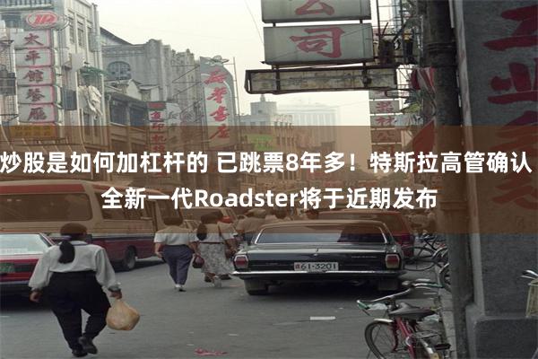 炒股是如何加杠杆的 已跳票8年多！特斯拉高管确认 全新一代Roadster将于近期发布