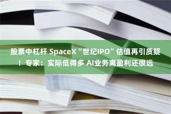 股票中杠杆 SpaceX“世纪IPO”估值再引质疑！专家：实际低得多 AI业务离盈利还很远