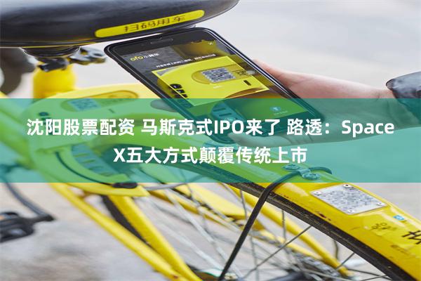沈阳股票配资 马斯克式IPO来了 路透：SpaceX五大方式颠覆传统上市