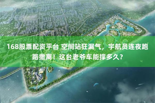 168股票配资平台 空间站狂漏气，宇航员连夜跑路撤离！这台老爷车能撑多久？
