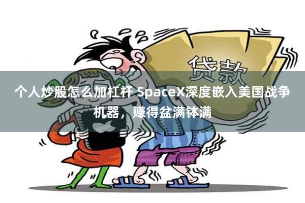 个人炒股怎么加杠杆 SpaceX深度嵌入美国战争机器，赚得盆满钵满