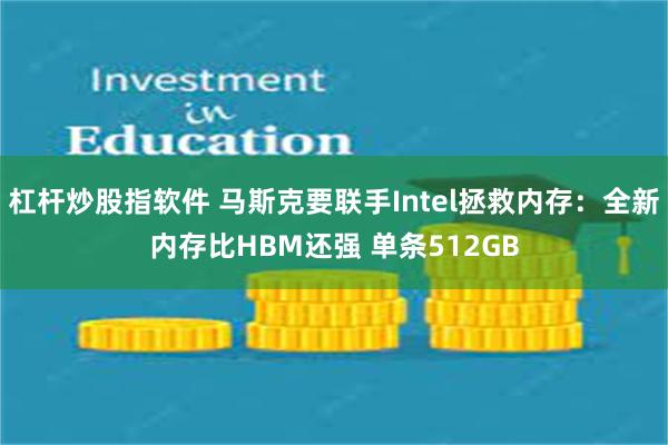 杠杆炒股指软件 马斯克要联手Intel拯救内存：全新内存比HBM还强 单条512GB