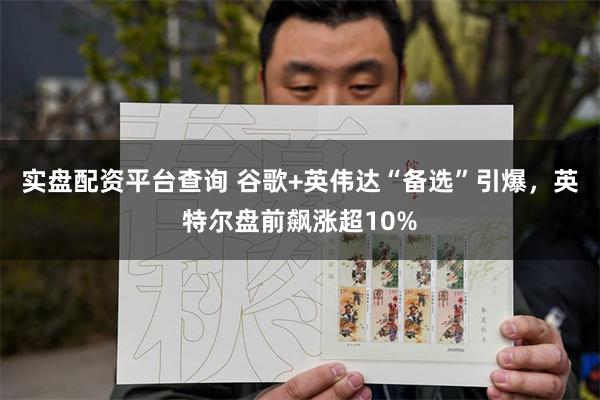 实盘配资平台查询 谷歌+英伟达“备选”引爆，英特尔盘前飙涨超10%