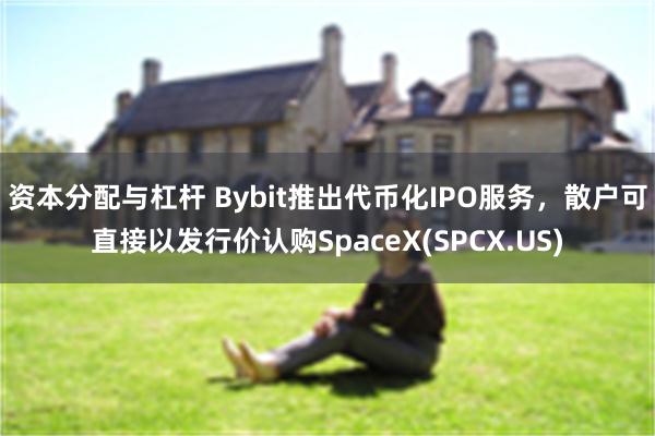 资本分配与杠杆 Bybit推出代币化IPO服务，散户可直接以发行价认购SpaceX(SPCX.US)