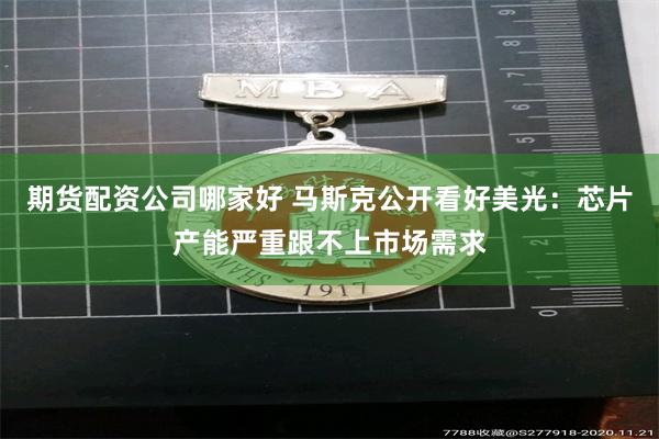 期货配资公司哪家好 马斯克公开看好美光：芯片产能严重跟不上市场需求
