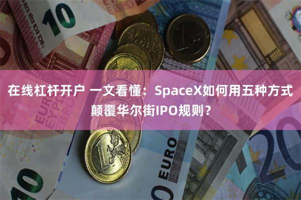 在线杠杆开户 一文看懂：SpaceX如何用五种方式颠覆华尔街IPO规则？