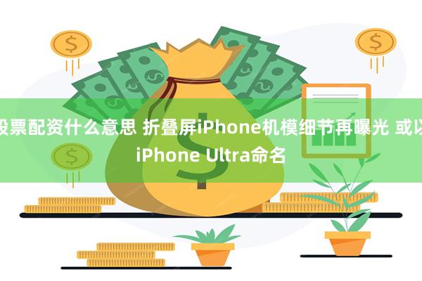 股票配资什么意思 折叠屏iPhone机模细节再曝光 或以iPhone Ultra命名