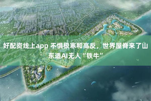 好配资线上app 不惧极寒和高反，世界屋脊来了山东造AI无人“铁牛”