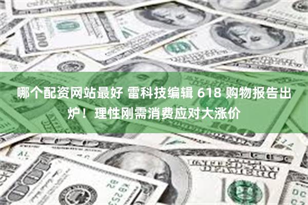 哪个配资网站最好 雷科技编辑 618 购物报告出炉！理性刚需消费应对大涨价