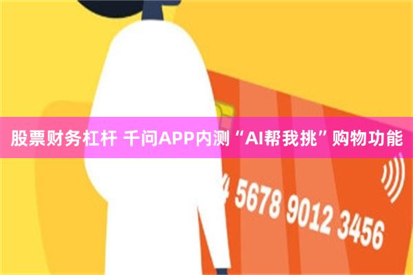 股票财务杠杆 千问APP内测“AI帮我挑”购物功能