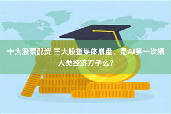 十大股票配资 三大股指集体崩盘，是AI第一次捅人类经济刀子么？