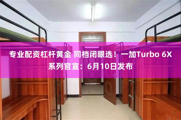 专业配资杠杆黄金 同档闭眼选！一加Turbo 6X系列官宣：6月10日发布