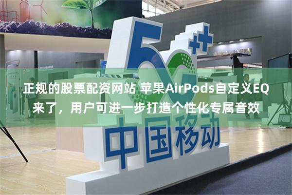 正规的股票配资网站 苹果AirPods自定义EQ来了，用户可进一步打造个性化专属音效