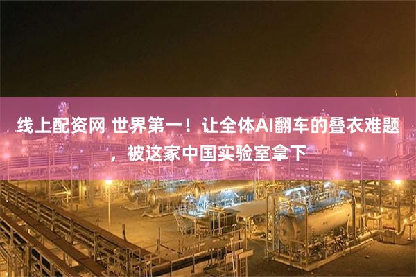 线上配资网 世界第一！让全体AI翻车的叠衣难题，被这家中国实验室拿下