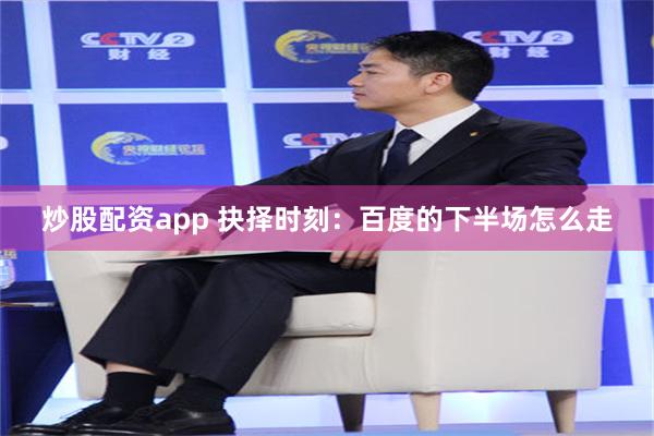 炒股配资app 抉择时刻：百度的下半场怎么走