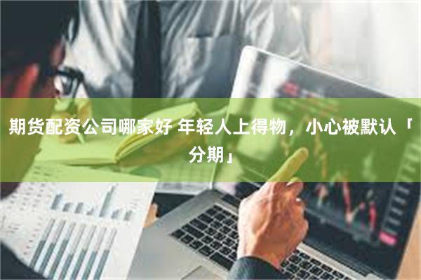 期货配资公司哪家好 年轻人上得物，小心被默认「分期」