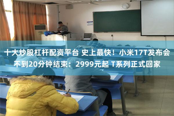 十大炒股杠杆配资平台 史上最快！小米17T发布会不到20分钟结束：2999元起 T系列正式回家