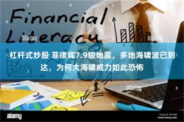 杠杆式炒股 菲律宾7.9级地震，多地海啸波已到达，为何大海啸威力如此恐怖