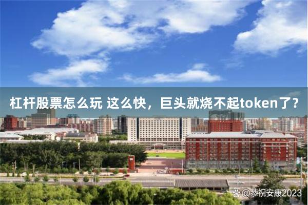 杠杆股票怎么玩 这么快，巨头就烧不起token了？