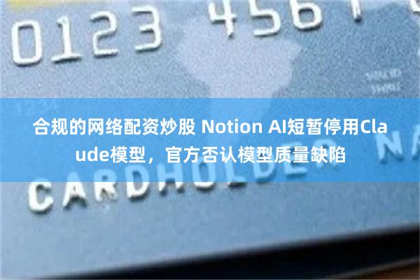 合规的网络配资炒股 Notion AI短暂停用Claude模型，官方否认模型质量缺陷