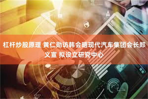 杠杆炒股原理 黄仁勋访韩会晤现代汽车集团会长郑义宣 拟设立研究中心