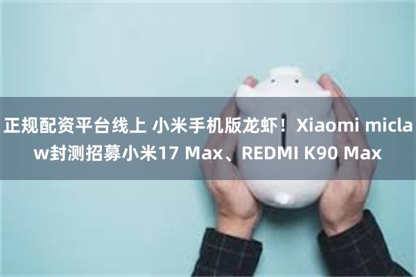 正规配资平台线上 小米手机版龙虾！Xiaomi miclaw封测招募小米17 Max、REDMI K90 Max