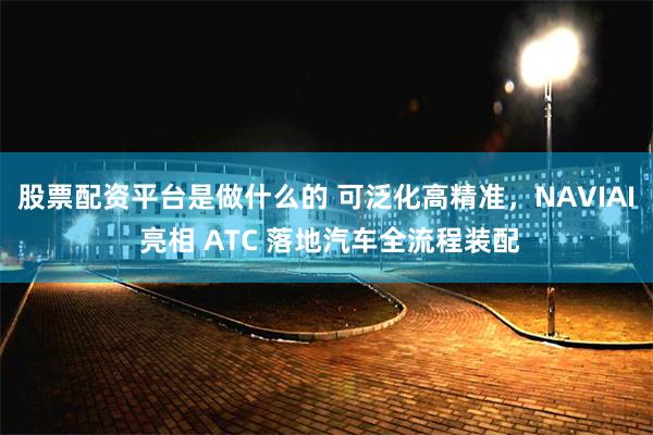 股票配资平台是做什么的 可泛化高精准，NAVIAI 亮相 ATC 落地汽车全流程装配