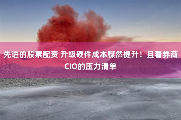 先进的股票配资 升级硬件成本骤然提升！且看券商CIO的压力清单