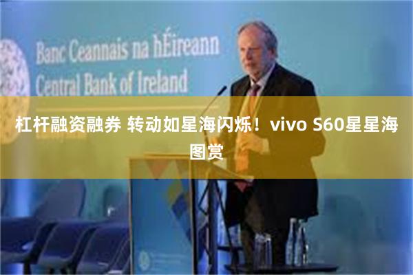 杠杆融资融券 转动如星海闪烁！vivo S60星星海图赏