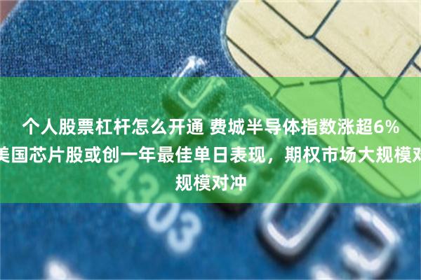 个人股票杠杆怎么开通 费城半导体指数涨超6%！美国芯片股或创一年最佳单日表现，期权市场大规模对冲