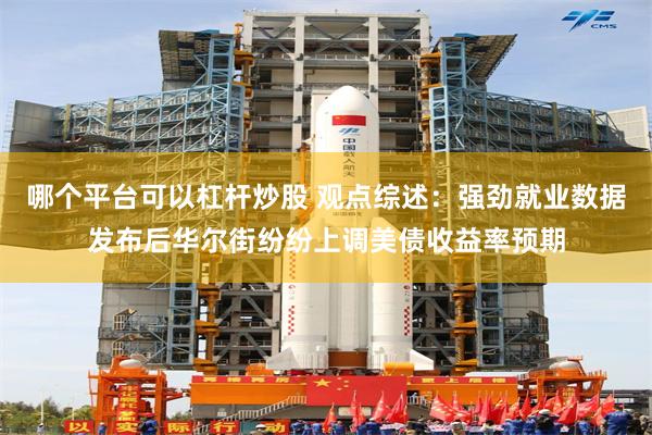 哪个平台可以杠杆炒股 观点综述：强劲就业数据发布后华尔街纷纷上调美债收益率预期
