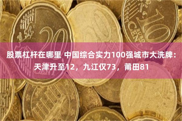 股票杠杆在哪里 中国综合实力100强城市大洗牌：天津升至12，九江仅73，莆田81
