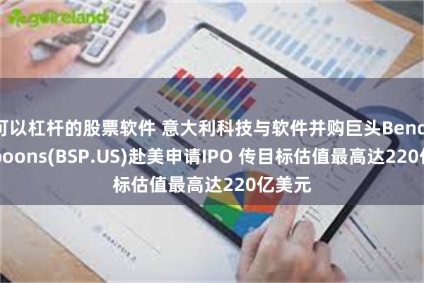 可以杠杆的股票软件 意大利科技与软件并购巨头Bending Spoons(BSP.US)赴美申请IPO 传目标估值最高达220亿美元